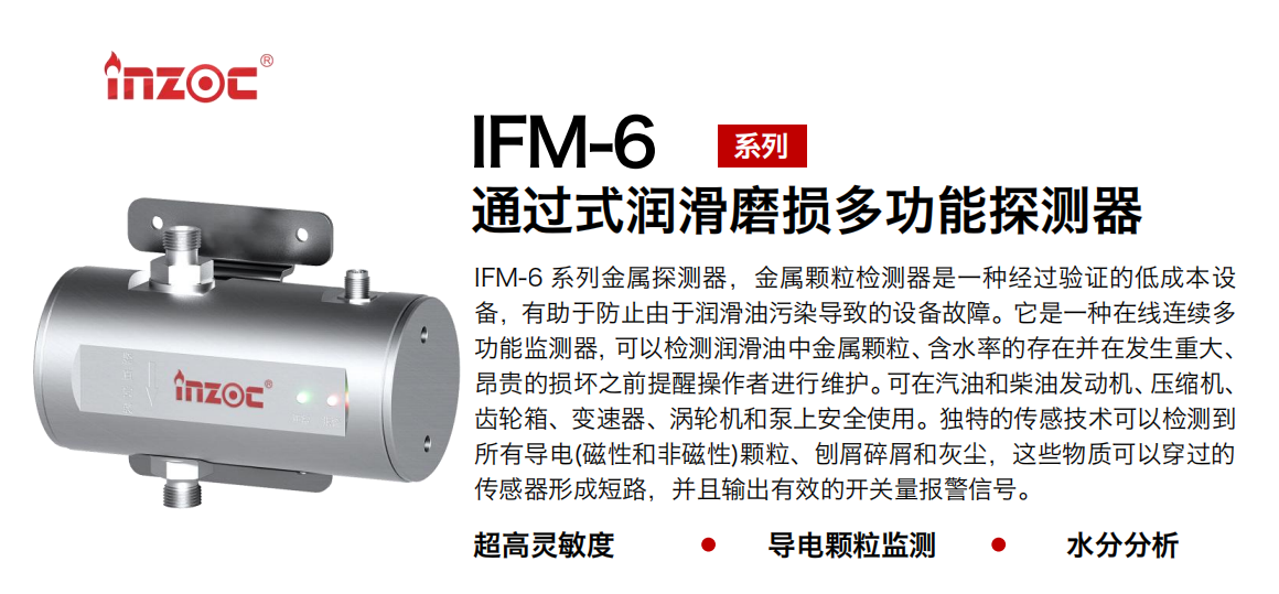 IFM-6系列過式潤滑磨損多功能探測器，該金屬顆粒檢測器是一種經(jīng)過驗證的低成本設(shè)備，有助于防止由于潤滑油污染導(dǎo)致的設(shè)備故障。它是一種在線連續(xù)多功能監(jiān)測器，可以檢測潤滑油中金屬顆粒、含水率的存在并在發(fā)生重大、昂貴的損壞之前提醒操作者進(jìn)行維護(hù)。可在汽油和柴油發(fā)動機、壓縮機、齒輪箱、變速器、渦輪機和泵上安全使用。獨特的傳感技術(shù)可以檢測到所有導(dǎo)電(磁性和非磁性)顆粒、刨屑碎屑和灰塵，這些物質(zhì)可以穿過的傳感器形成短路，并且輸出有效的開關(guān)量報警信號。
行業(yè)：鋼鐵、石化、盾構(gòu)、電力、風(fēng)電、大型設(shè)備、船舶運輸
油品：液壓油、透平油、柴機油、齒輪油、變壓器、壓縮機油